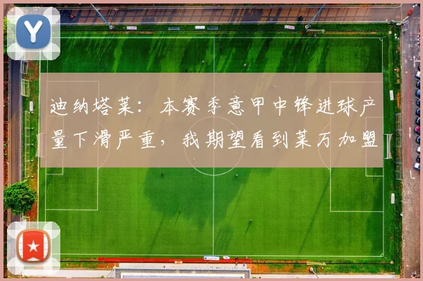 迪纳塔莱：本赛季意甲中锋进球产量下滑严重，我期望看到莱万加盟