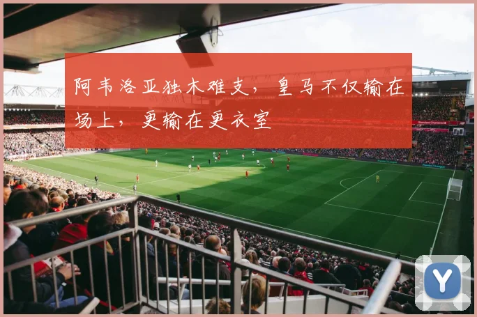 阿韦洛亚独木难支，皇马不仅输在场上，更输在更衣室
