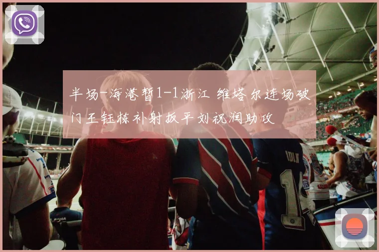 半场-海港暂1-1浙江 维塔尔连场破门王钰栋补射扳平刘祝润助攻